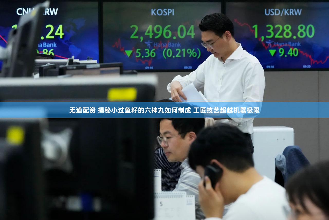 无道配资 揭秘小过鱼籽的六神丸如何制成 工匠技艺超越机器极限