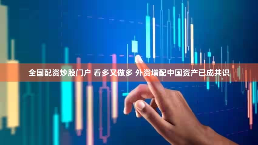 全国配资炒股门户 看多又做多 外资增配中国资产已成共识
