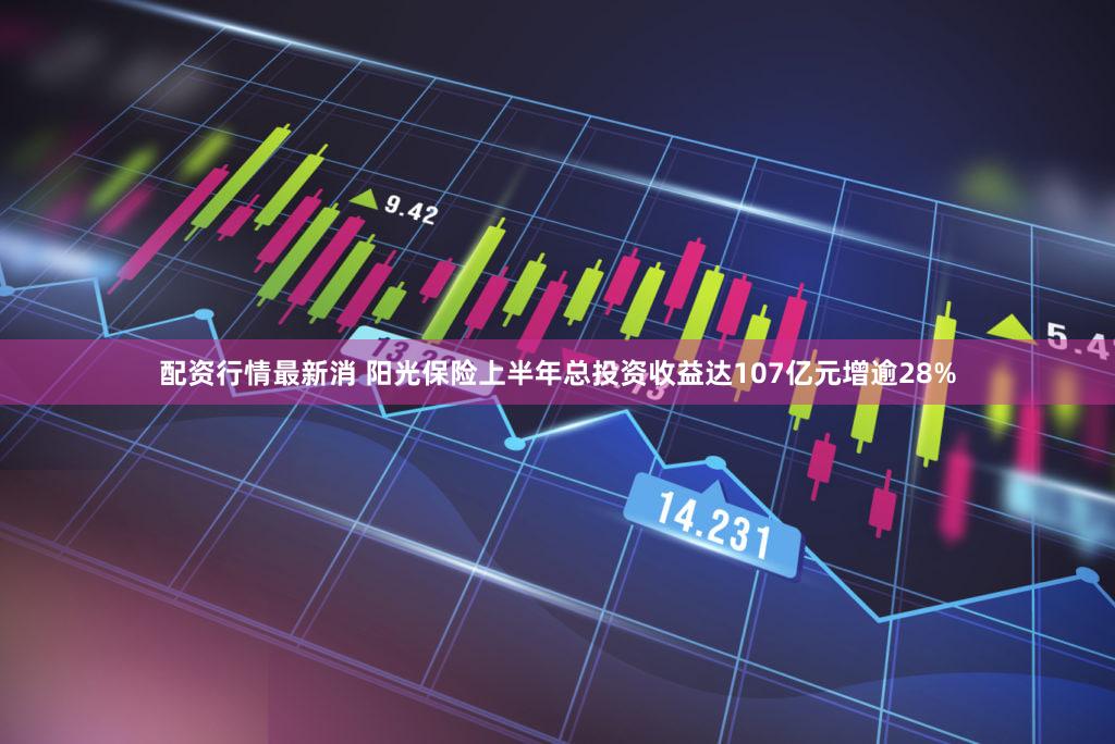配资行情最新消 阳光保险上半年总投资收益达107亿元增逾28%