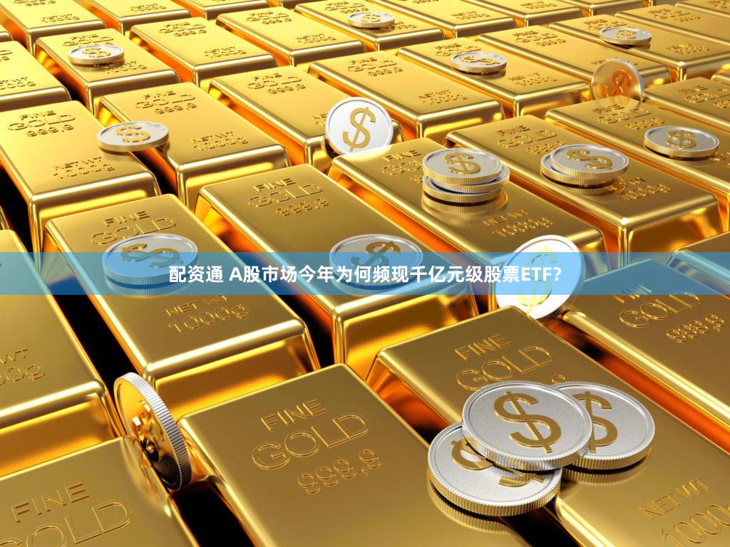 配资通 A股市场今年为何频现千亿元级股票ETF？