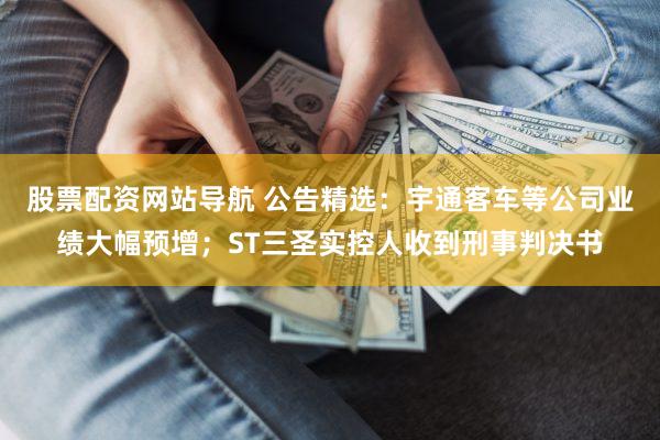 股票配资网站导航 公告精选：宇通客车等公司业绩大幅预增；ST三圣实控人收到刑事判决书