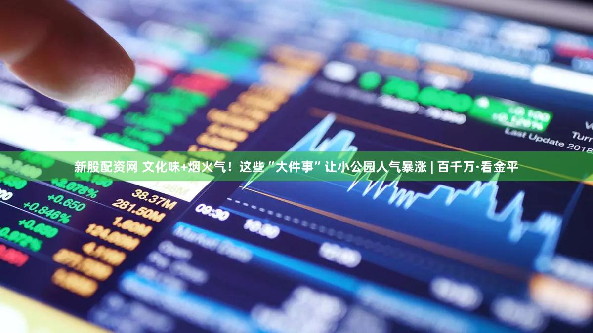 新股配资网 文化味+烟火气！这些“大件事”让小公园人气暴涨 | 百千万·看金平