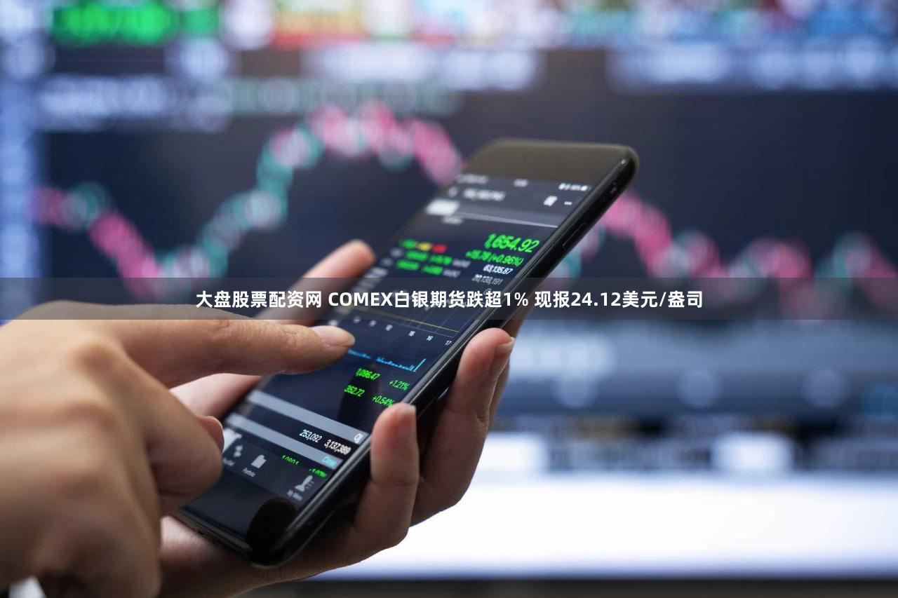 大盘股票配资网 COMEX白银期货跌超1% 现报24.12美元/盎司