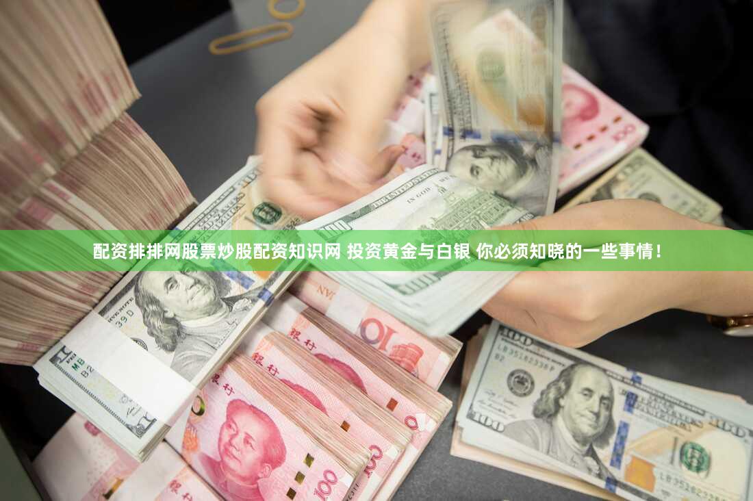 配资排排网股票炒股配资知识网 投资黄金与白银 你必须知晓的一些事情！