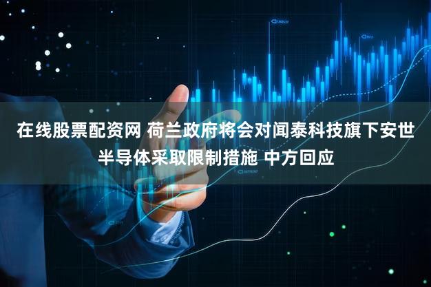 在线股票配资网 荷兰政府将会对闻泰科技旗下安世半导体采取限制措施 中方回应