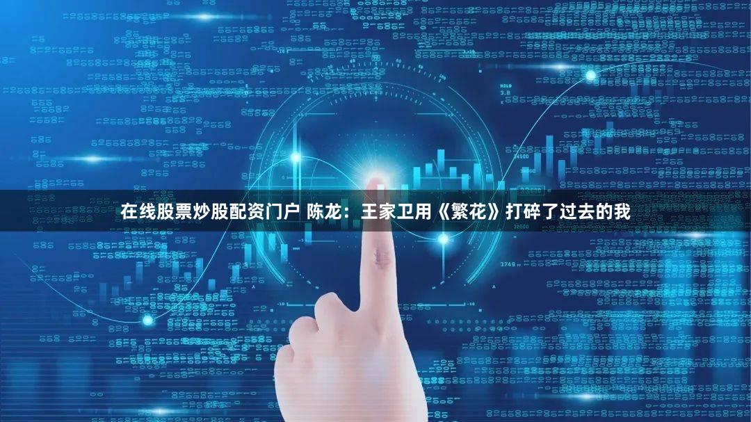 在线股票炒股配资门户 陈龙：王家卫用《繁花》打碎了过去的我