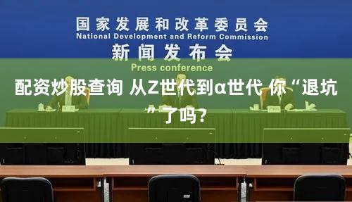 配资炒股查询 从Z世代到α世代 你“退坑”了吗？