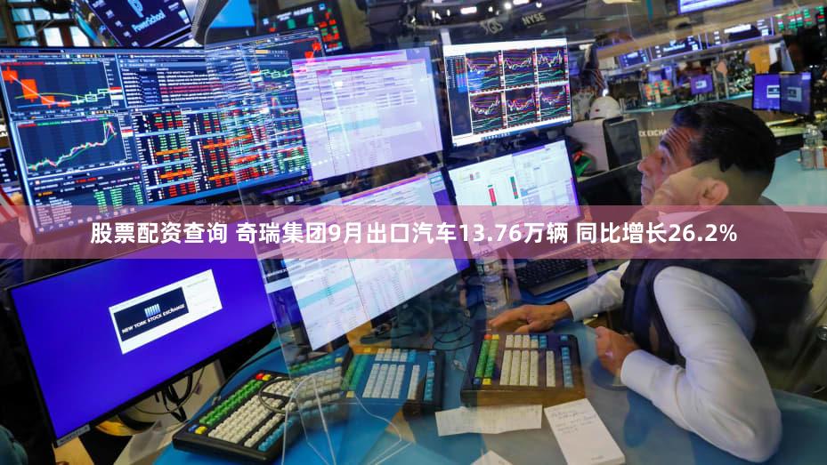 股票配资查询 奇瑞集团9月出口汽车13.76万辆 同比增长26.2%