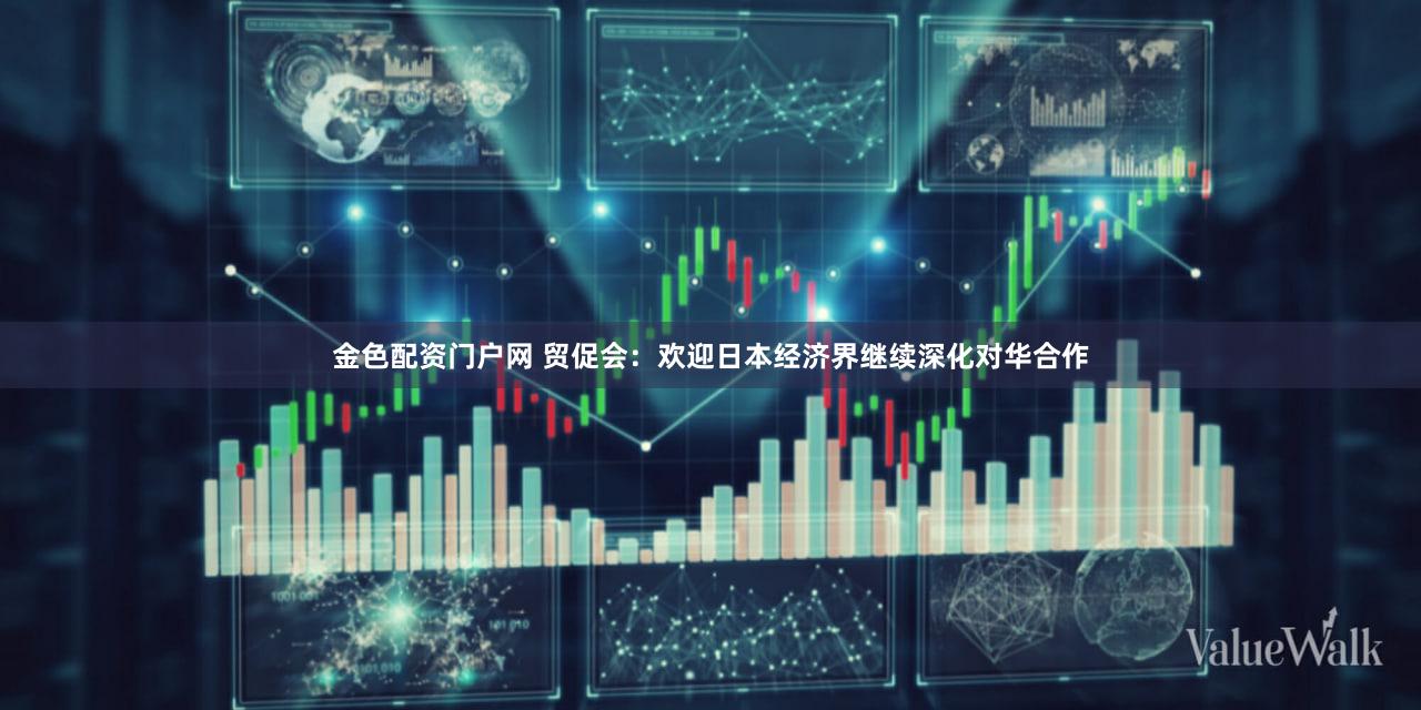 金色配资门户网 贸促会：欢迎日本经济界继续深化对华合作