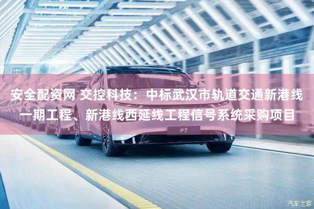 安全配资网 交控科技：中标武汉市轨道交通新港线一期工程、新港线西延线工程信号系统采购项目