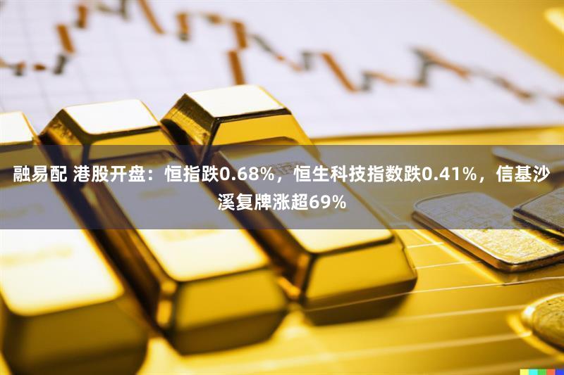 融易配 港股开盘：恒指跌0.68%，恒生科技指数跌0.41%，信基沙溪复牌涨超69%