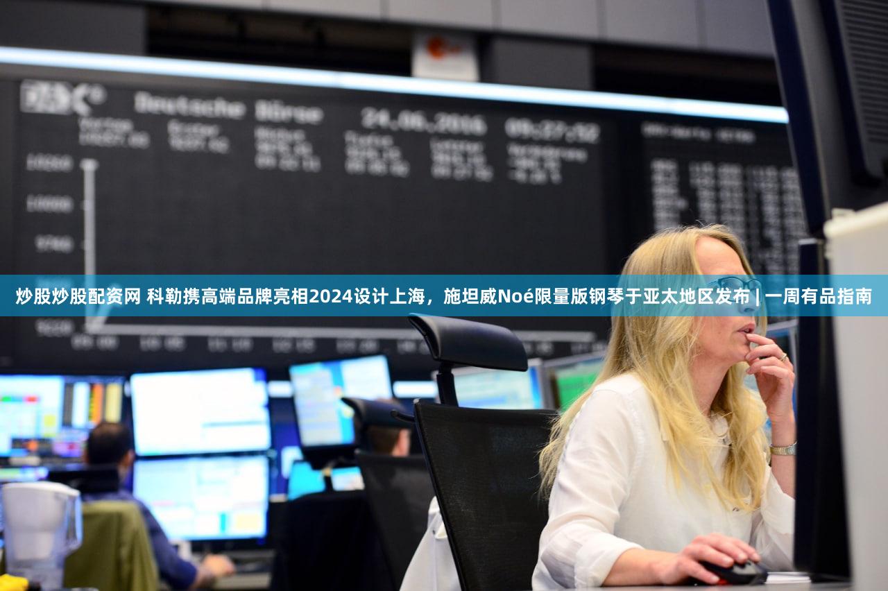炒股炒股配资网 科勒携高端品牌亮相2024设计上海，施坦威Noé限量版钢琴于亚太地区发布 | 一周有品指南