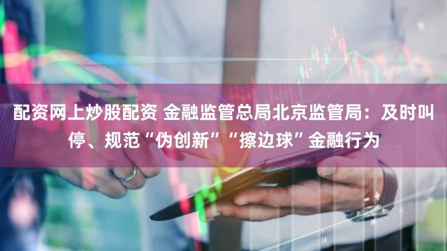 配资网上炒股配资 金融监管总局北京监管局：及时叫停、规范“伪创新”“擦边球”金融行为