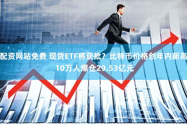 配资网站免费 现货ETF将获批?比特币价格创年内新高 10万人爆仓29.53亿元