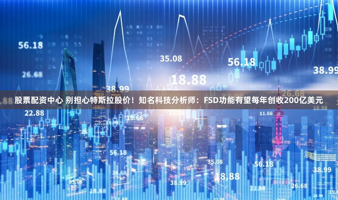 股票配资中心 别担心特斯拉股价！知名科技分析师：FSD功能有望每年创收200亿美元
