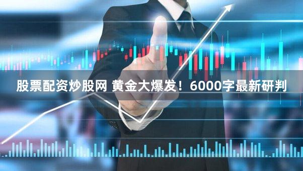 股票配资炒股网 黄金大爆发！6000字最新研判