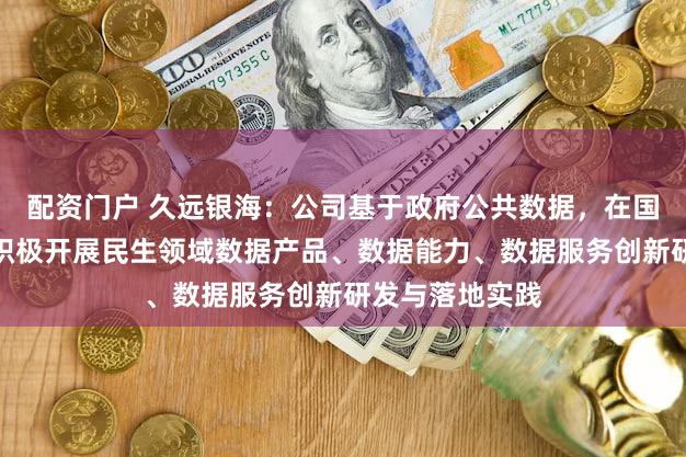配资门户 久远银海：公司基于政府公共数据，在国家允许范围内积极开展民生领域数据产品、数据能力、数据服务创新研发与落地实践