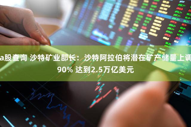 a股查询 沙特矿业部长：沙特阿拉伯将潜在矿产储量上调90% 达到2.5万亿美元