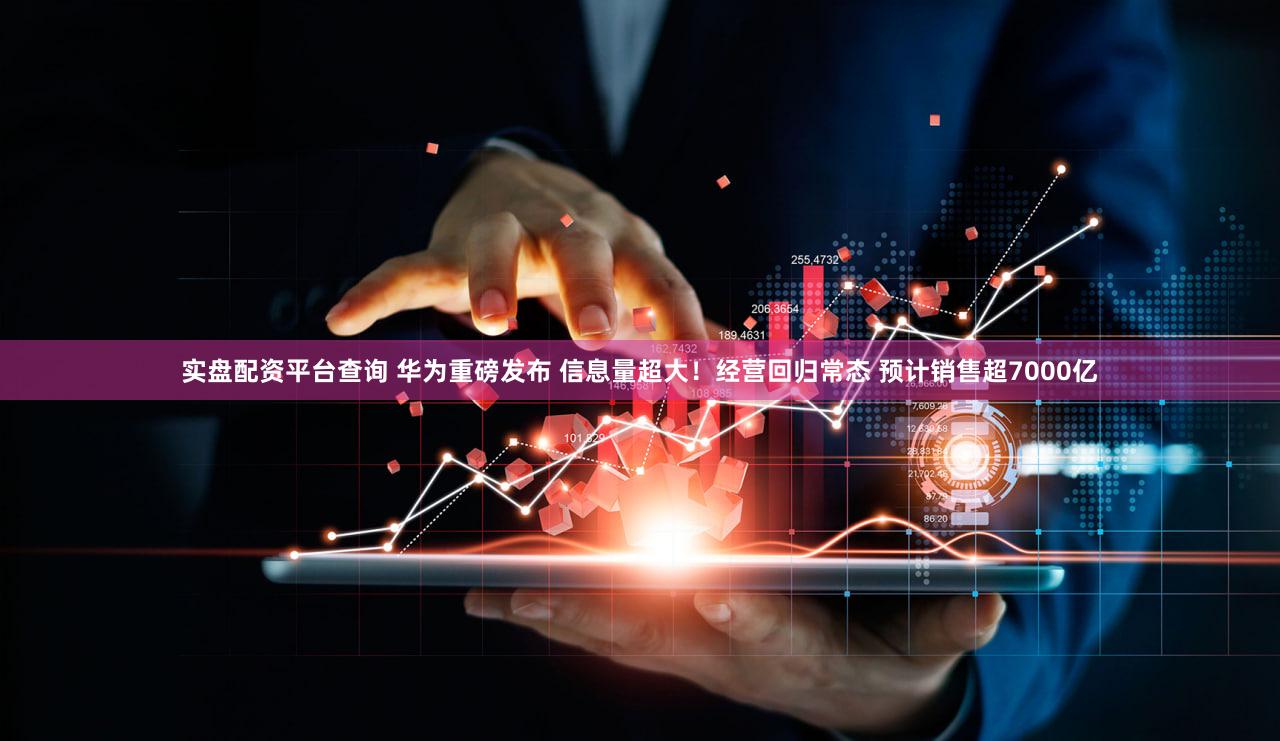 实盘配资平台查询 华为重磅发布 信息量超大！经营回归常态 预计销售超7000亿