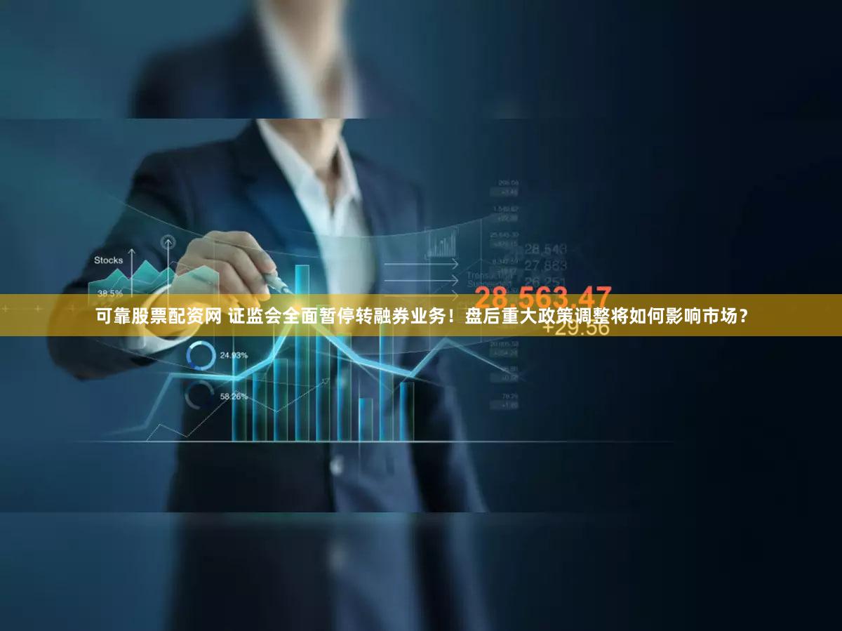 可靠股票配资网 证监会全面暂停转融券业务！盘后重大政策调整将如何影响市场？