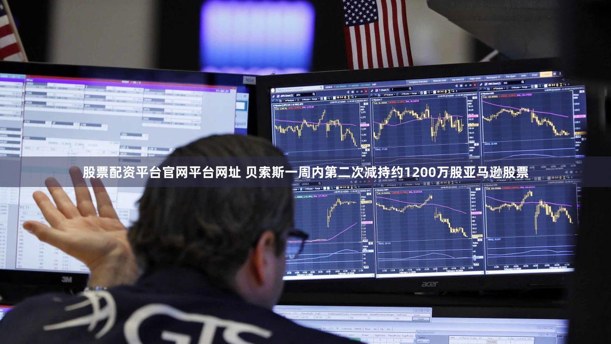 股票配资平台官网平台网址 贝索斯一周内第二次减持约1200万股亚马逊股票