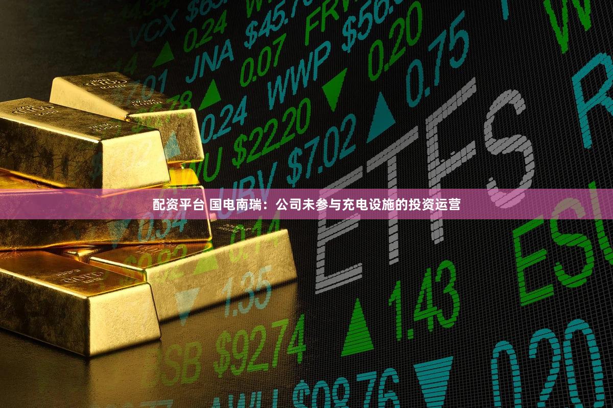 配资平台 国电南瑞：公司未参与充电设施的投资运营