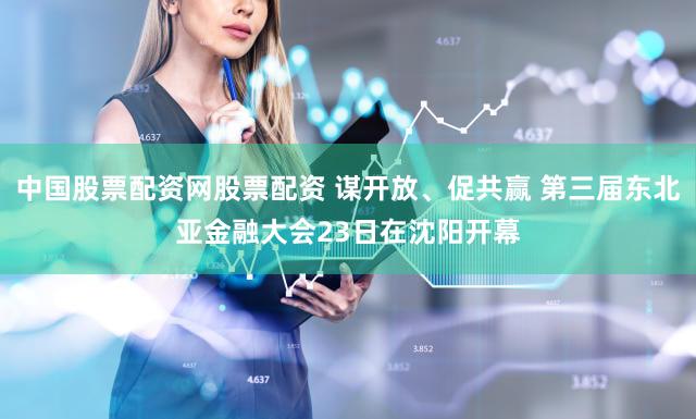 中国股票配资网股票配资 谋开放、促共赢 第三届东北亚金融大会23日在沈阳开幕