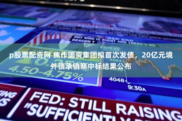 p股票配资网 焦作国资集团拟首次发债，20亿元境外债承销商中标结果公布
