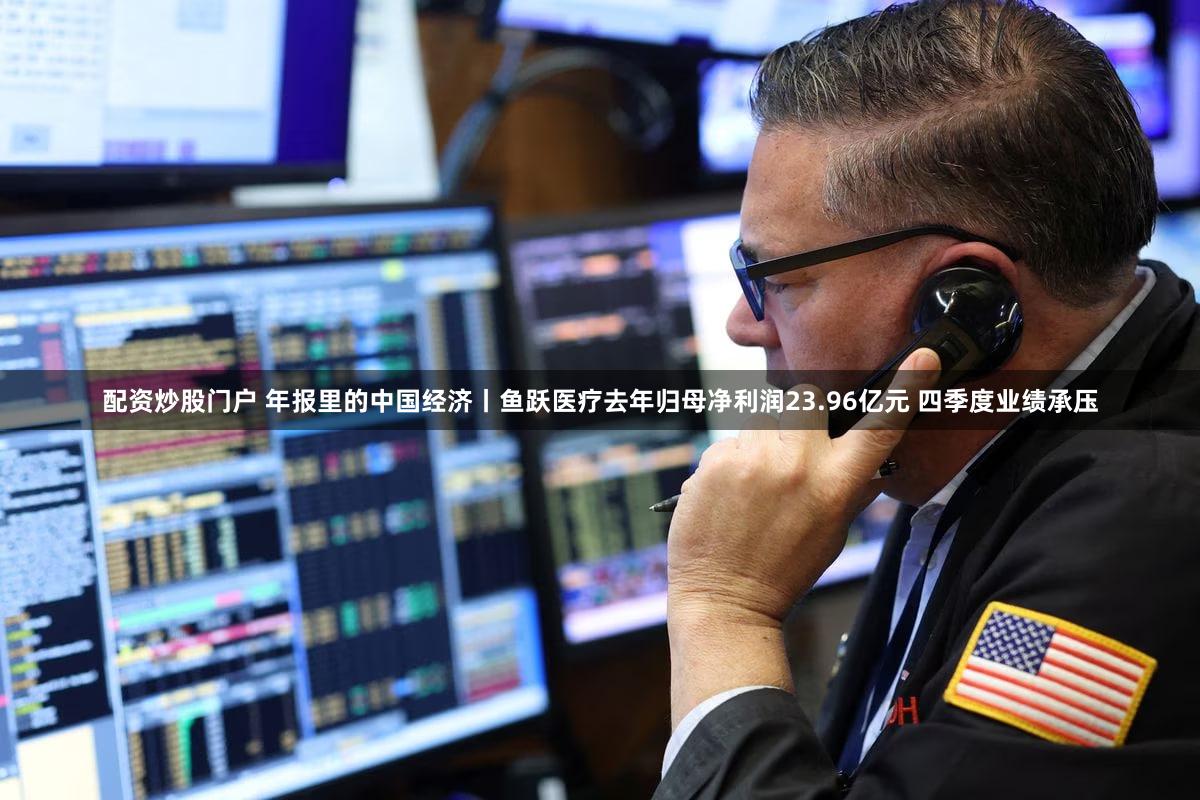 配资炒股门户 年报里的中国经济丨鱼跃医疗去年归母净利润23.96亿元 四季度业绩承压