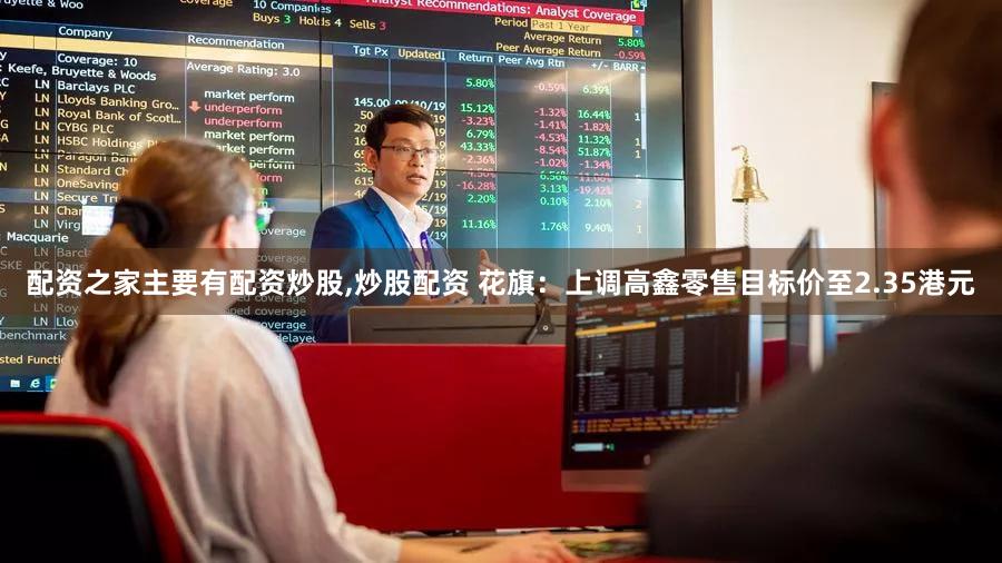 配资之家主要有配资炒股,炒股配资 花旗：上调高鑫零售目标价至2.35港元
