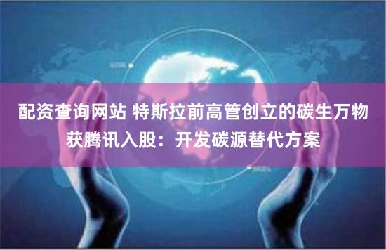 配资查询网站 特斯拉前高管创立的碳生万物获腾讯入股：开发碳源替代方案