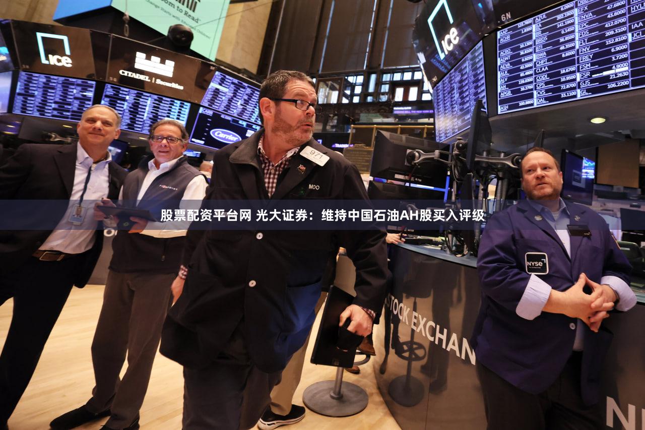 股票配资平台网 光大证券：维持中国石油AH股买入评级