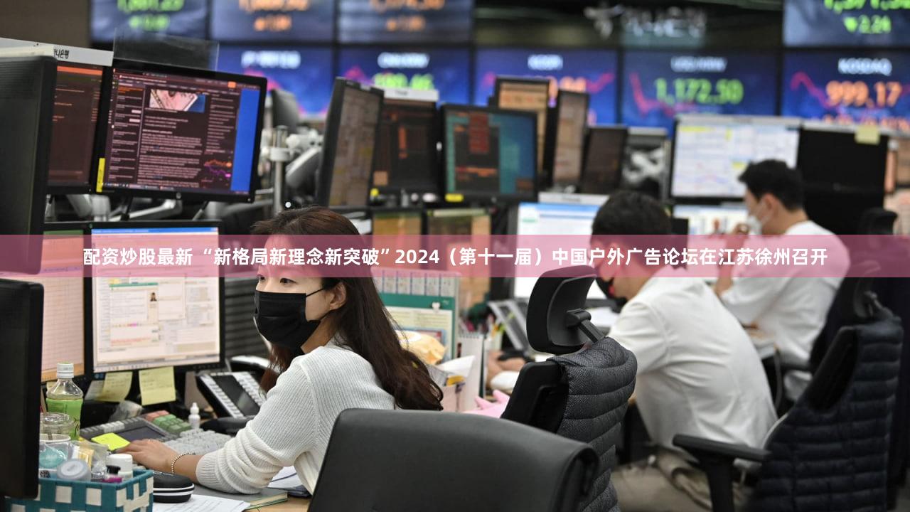 配资炒股最新 “新格局新理念新突破”2024（第十一届）中国户外广告论坛在江苏徐州召开