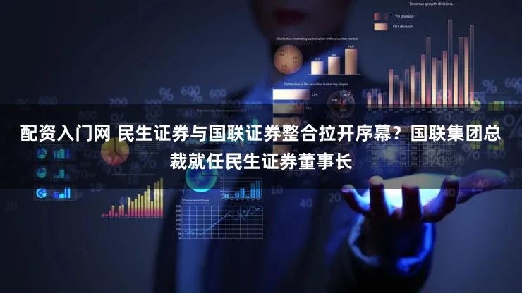 配资入门网 民生证券与国联证券整合拉开序幕？国联集团总裁就任民生证券董事长