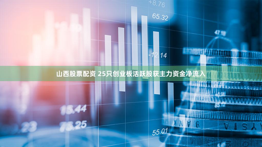 山西股票配资 25只创业板活跃股获主力资金净流入
