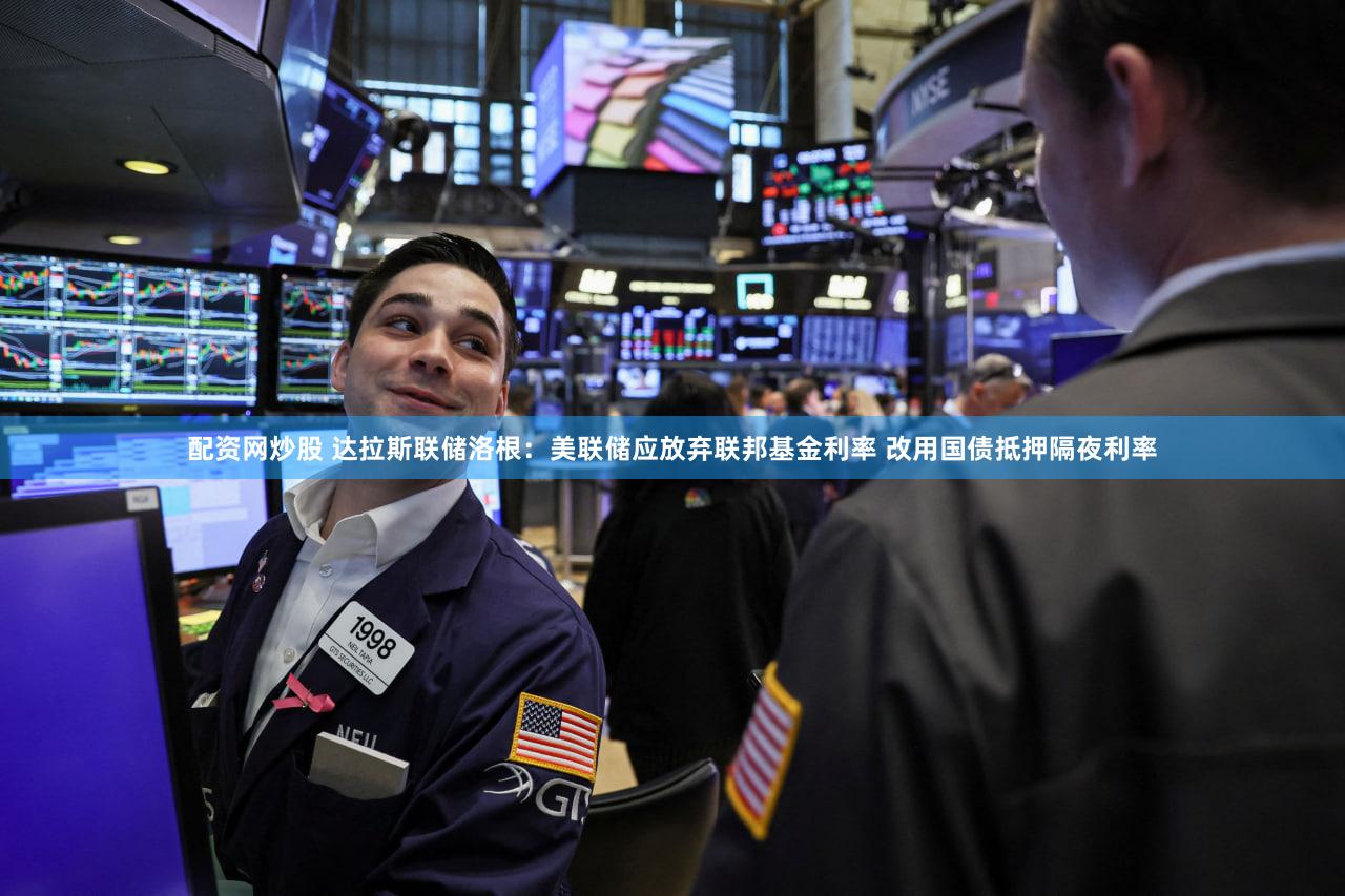 配资网炒股 达拉斯联储洛根：美联储应放弃联邦基金利率 改用国债抵押隔夜利率
