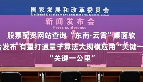 股票配资网站查询 “东南·云霄”桌面软件平台发布 有望打通量子算法大规模应用“关键一公里”