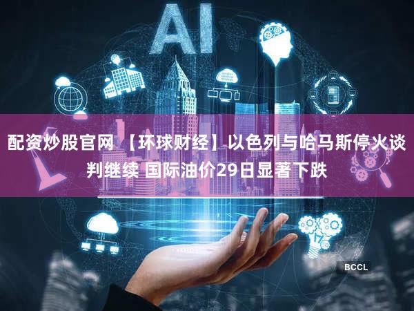 配资炒股官网 【环球财经】以色列与哈马斯停火谈判继续 国际油价29日显著下跌