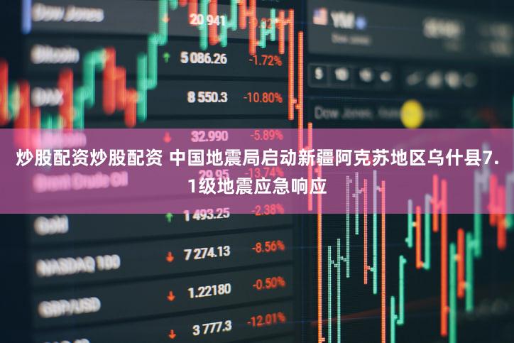 炒股配资炒股配资 中国地震局启动新疆阿克苏地区乌什县7.1级地震应急响应