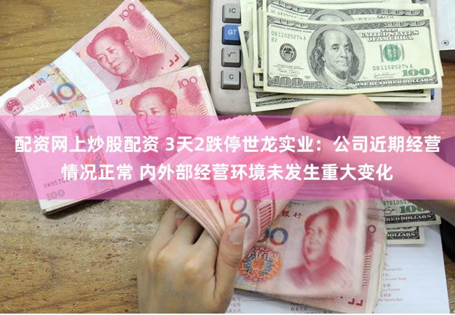 配资网上炒股配资 3天2跌停世龙实业：公司近期经营情况正常 内外部经营环境未发生重大变化