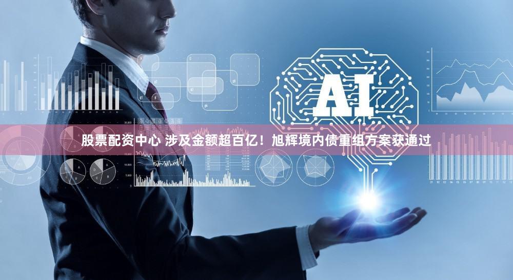 股票配资中心 涉及金额超百亿！旭辉境内债重组方案获通过