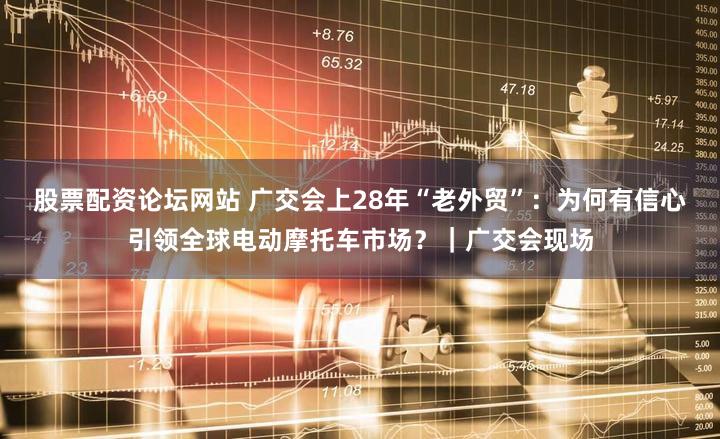 股票配资论坛网站 广交会上28年“老外贸”:为何有信心引领全球电动摩托车市场?|广交会现场