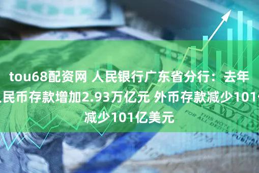 tou68配资网 人民银行广东省分行:去年辖内人民币存款增加2.93万亿元 外币存款减少101亿美元