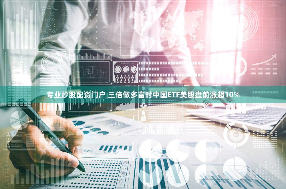 专业炒股配资门户 三倍做多富时中国ETF美股盘前涨超10%