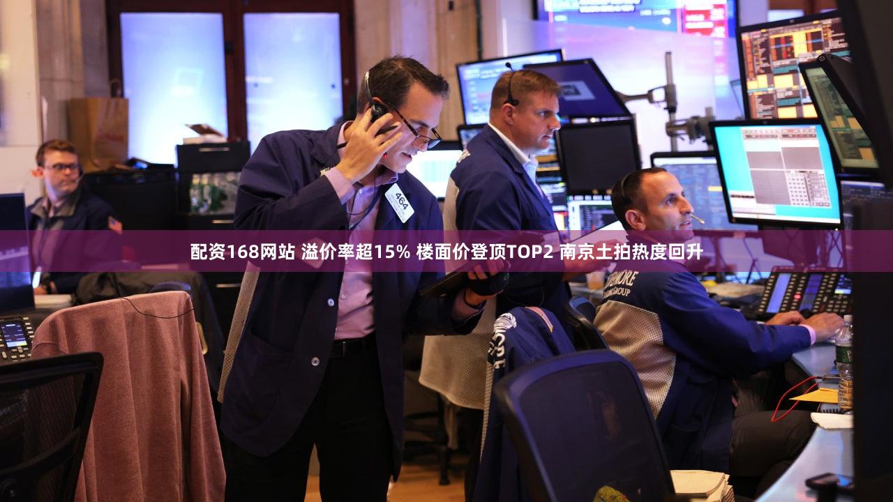 配资168网站 溢价率超15% 楼面价登顶TOP2 南京土拍热度回升
