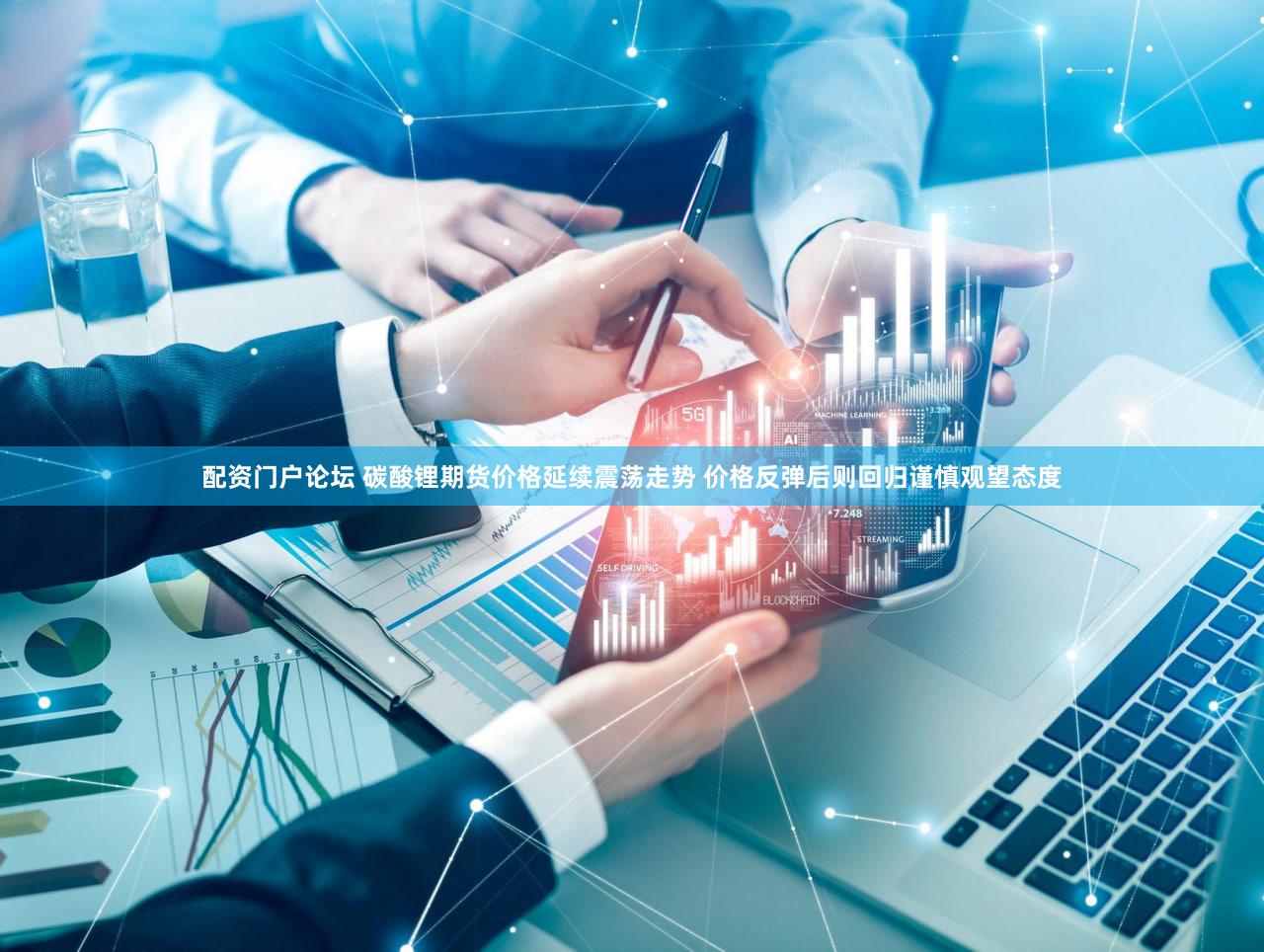 配资门户论坛 碳酸锂期货价格延续震荡走势 价格反弹后则回归谨慎观望态度