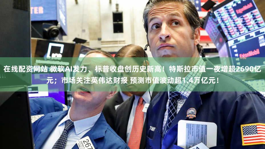 在线配资网站 微软AI发力、标普收盘创历史新高！特斯拉市值一夜增超2690亿元；市场关注英伟达财报 预测市值波动超1.4万亿元！