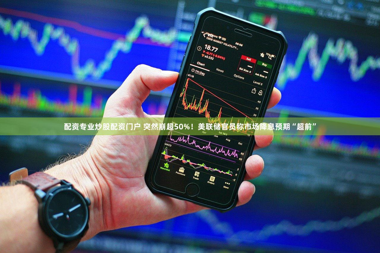 配资专业炒股配资门户 突然崩超50%！美联储官员称市场降息预期“超前”