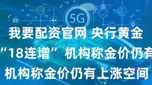 我要配资官网 央行黄金储备结束“18连增” 机构称金价仍有上涨空间