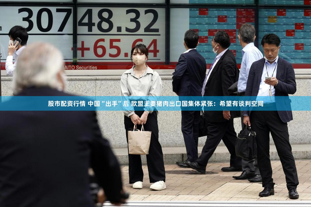 股市配资行情 中国“出手”后 欧盟主要猪肉出口国集体紧张：希望有谈判空间